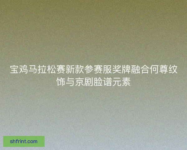 宝鸡马拉松赛新款参赛服奖牌融合何尊纹饰与京剧脸谱元素