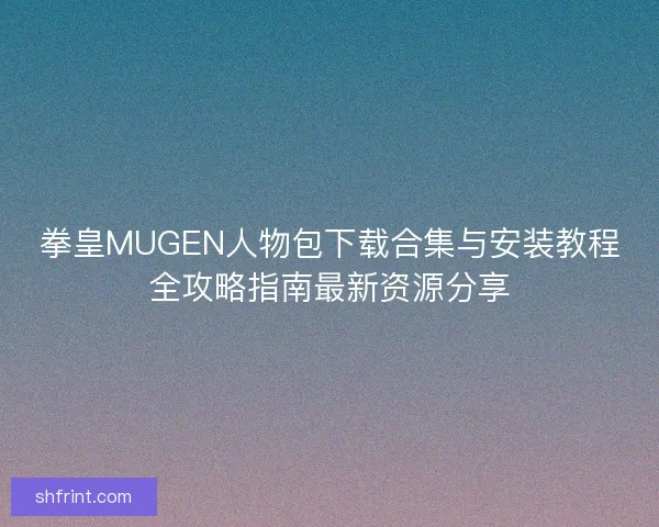 拳皇MUGEN人物包下载合集与安装教程全攻略指南最新资源分享
