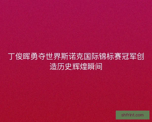 丁俊晖勇夺世界斯诺克国际锦标赛冠军创造历史辉煌瞬间