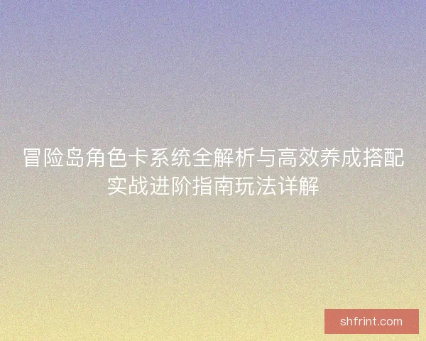 冒险岛角色卡系统全解析与高效养成搭配实战进阶指南玩法详解 冒险岛角色卡系统全解析与高效养成搭配实战进阶指南玩法详解