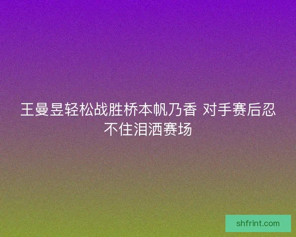 王曼昱轻松战胜桥本帆乃香 对手赛后忍不住泪洒赛场