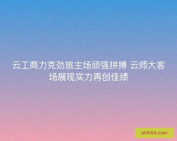 云工商力克劲旅主场顽强拼搏 云师大客场展现实力再创佳绩