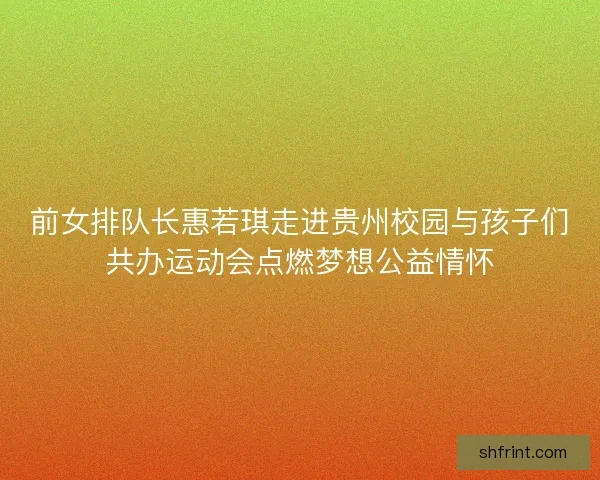 前女排队长惠若琪走进贵州校园与孩子们共办运动会点燃梦想公益情怀