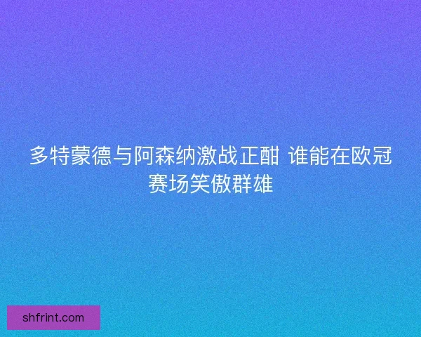 多特蒙德与阿森纳激战正酣 谁能在欧冠赛场笑傲群雄 多特蒙德与阿森纳激战正酣 谁能在欧冠赛场笑傲群雄