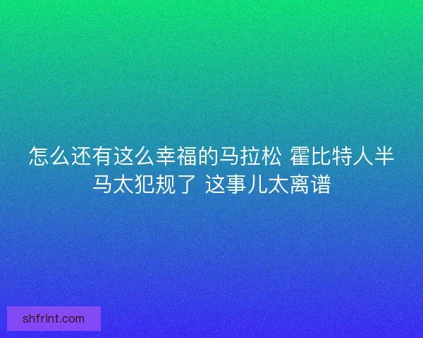 怎么还有这么幸福的马拉松 霍比特人半马太犯规了 这事儿太离谱 怎么还有这么幸福的马拉松 霍比特人半马太犯规了 这事儿太离谱
