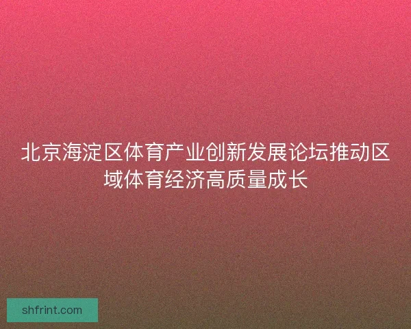 北京海淀区体育产业创新发展论坛推动区域体育经济高质量成长 北京海淀区体育产业创新发展论坛推动区域体育经济高质量成长