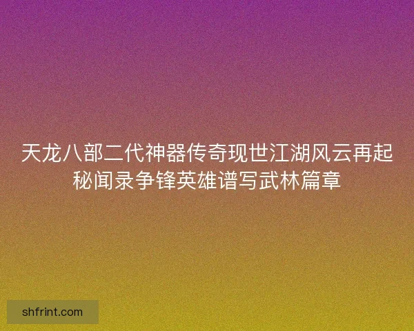天龙八部二代神器传奇现世江湖风云再起秘闻录争锋英雄谱写武林篇章