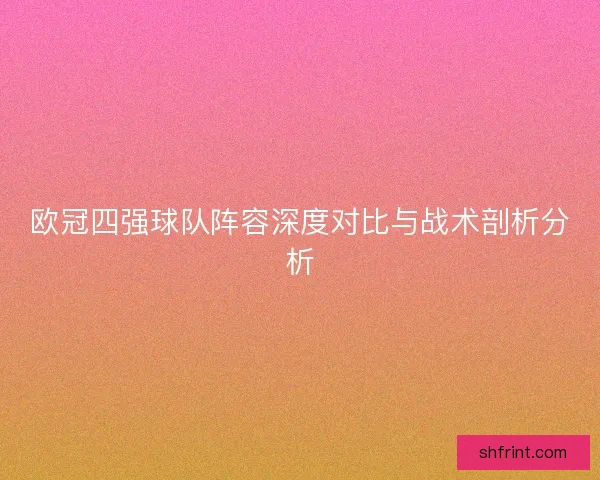 欧冠四强球队阵容深度对比与战术剖析分析
