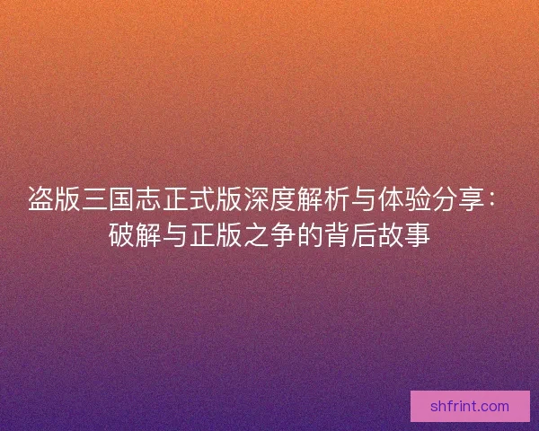 盗版三国志正式版深度解析与体验分享:破解与正版之争的背后故事 盗版三国志正式版深度解析与体验分享:破解与正版之争的背后故事