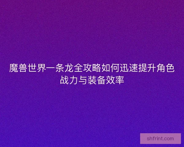 魔兽世界一条龙全攻略如何迅速提升角色战力与装备效率 魔兽世界一条龙全攻略如何迅速提升角色战力与装备效率