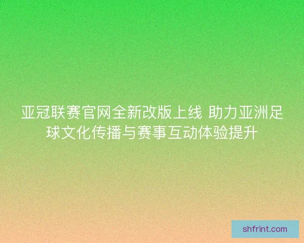 亚冠联赛官网全新改版上线 助力亚洲足球文化传播与赛事互动体验提升 亚冠联赛官网全新改版上线 助力亚洲足球文化传播与赛事互动体验提升