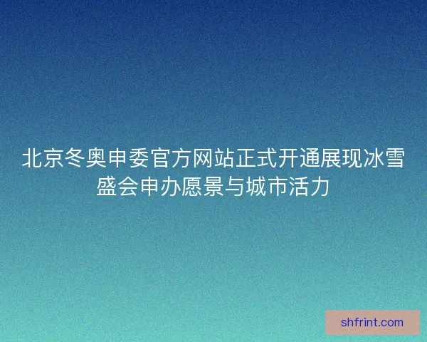北京冬奥申委官方网站正式开通展现冰雪盛会申办愿景与城市活力