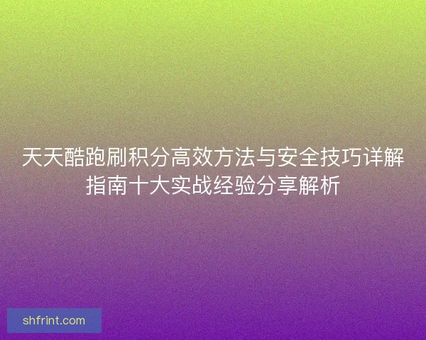 天天酷跑刷积分高效方法与安全技巧详解指南十大实战经验分享解析