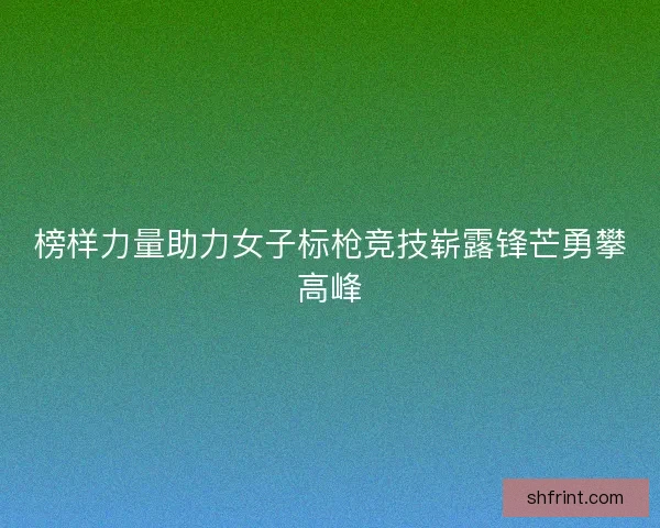 榜样力量助力女子标枪竞技崭露锋芒勇攀高峰