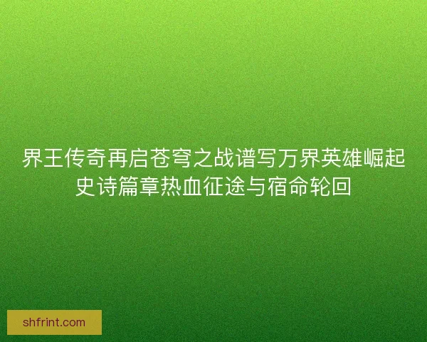 界王传奇再启苍穹之战谱写万界英雄崛起史诗篇章热血征途与宿命轮回