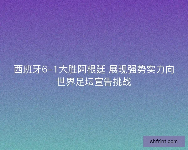 西班牙6-1大胜阿根廷 展现强势实力向世界足坛宣告挑战