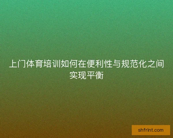 上门体育培训如何在便利性与规范化之间实现平衡