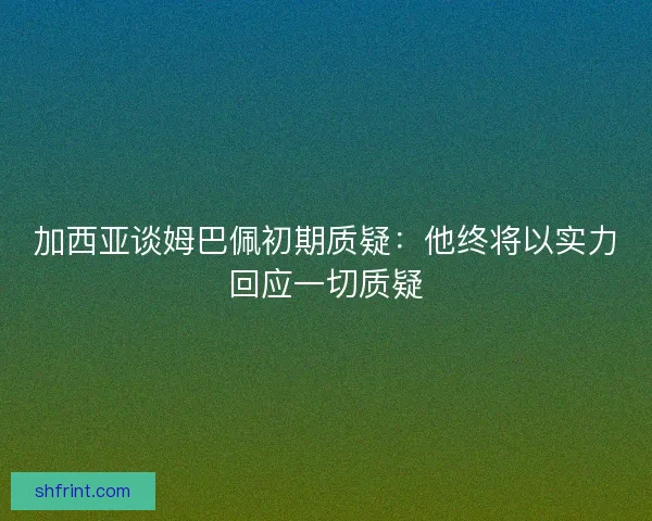 加西亚谈姆巴佩初期质疑:他终将以实力回应一切质疑 加西亚谈姆巴佩初期质疑:他终将以实力回应一切质疑