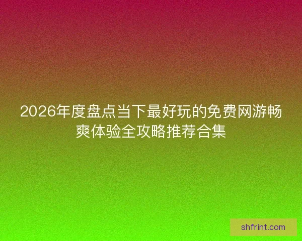 2026年度盘点当下最好玩的免费网游畅爽体验全攻略推荐合集