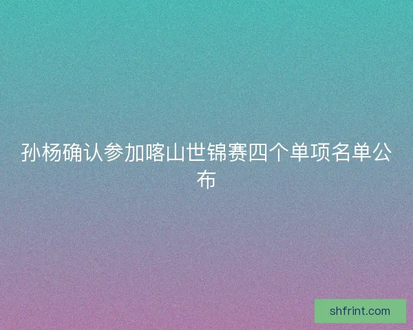 孙杨确认参加喀山世锦赛四个单项名单公布 孙杨确认参加喀山世锦赛四个单项名单公布