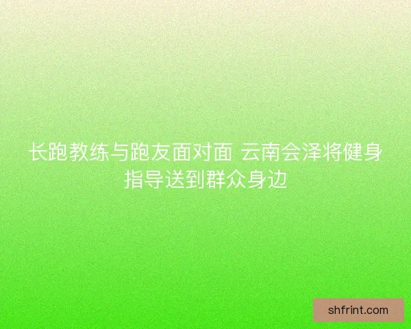 长跑教练与跑友面对面 云南会泽将健身指导送到群众身边 长跑教练与跑友面对面 云南会泽将健身指导送到群众身边