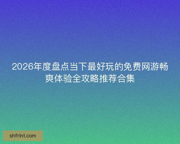2026年度盘点当下最好玩的免费网游畅爽体验全攻略推荐合集