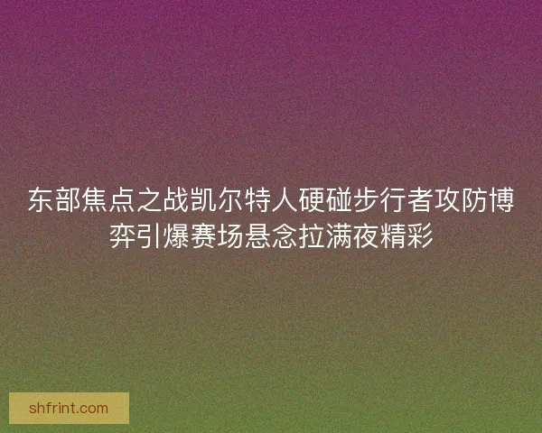 东部焦点之战凯尔特人硬碰步行者攻防博弈引爆赛场悬念拉满夜精彩