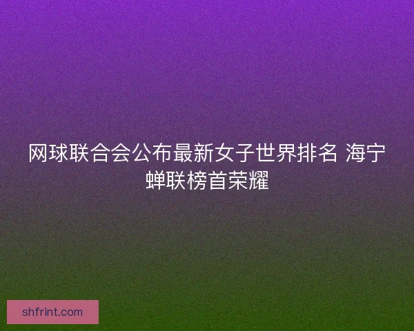 网球联合会公布最新女子世界排名 海宁蝉联榜首荣耀 网球联合会公布最新女子世界排名 海宁蝉联榜首荣耀
